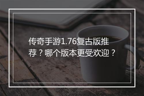 传奇手游1.76复古版推荐？哪个版本更受欢迎？