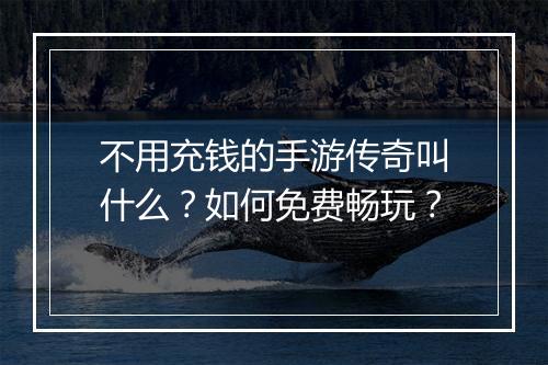 不用充钱的手游传奇叫什么？如何免费畅玩？
