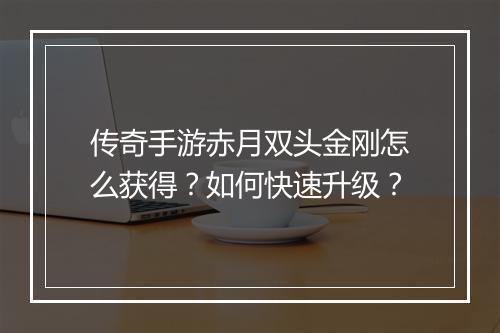 传奇手游赤月双头金刚怎么获得？如何快速升级？