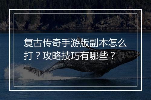 复古传奇手游版副本怎么打？攻略技巧有哪些？