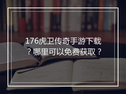 176虎卫传奇手游下载？哪里可以免费获取？