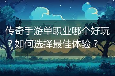 传奇手游单职业哪个好玩？如何选择最佳体验？