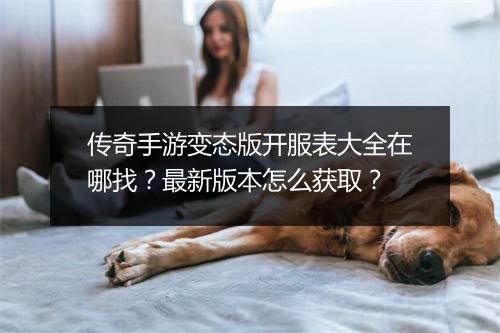 传奇手游变态版开服表大全在哪找？最新版本怎么获取？