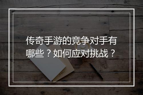 传奇手游的竞争对手有哪些？如何应对挑战？