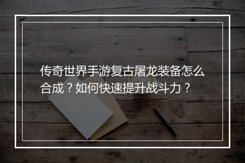 传奇世界手游复古屠龙装备怎么合成？如何快速提升战斗力？