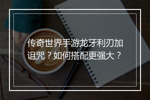传奇世界手游龙牙利刃加诅咒？如何搭配更强大？
