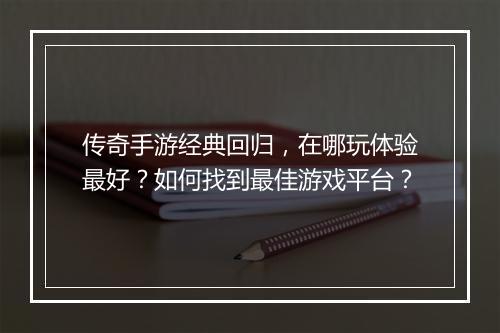 传奇手游经典回归，在哪玩体验最好？如何找到最佳游戏平台？