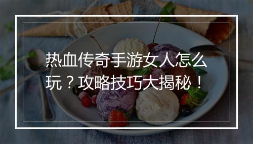 热血传奇手游女人怎么玩？攻略技巧大揭秘！