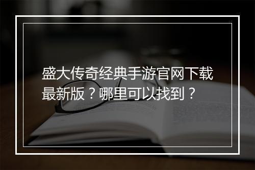 盛大传奇经典手游官网下载最新版？哪里可以找到？