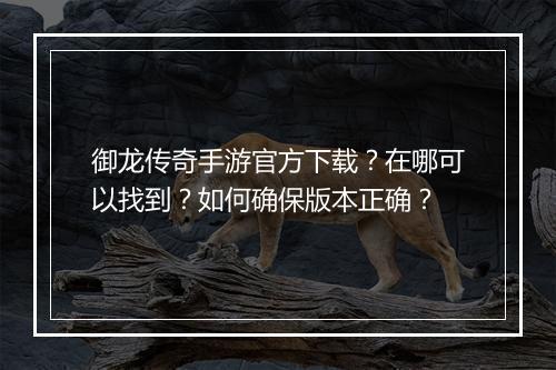 御龙传奇手游官方下载？在哪可以找到？如何确保版本正确？