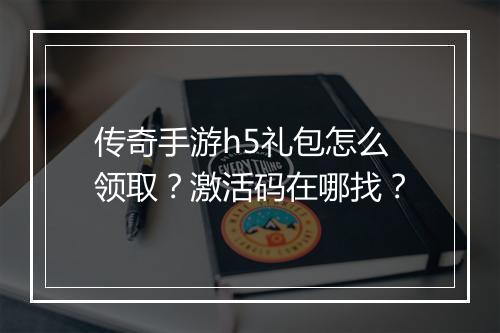 传奇手游h5礼包怎么领取？激活码在哪找？