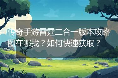 传奇手游雷霆二合一版本攻略图在哪找？如何快速获取？