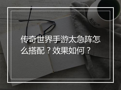 传奇世界手游太急阵怎么搭配？效果如何？