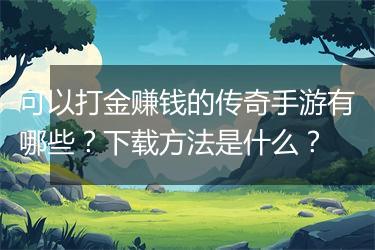 可以打金赚钱的传奇手游有哪些？下载方法是什么？
