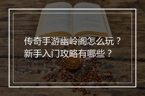 传奇手游幽岭阁怎么玩？新手入门攻略有哪些？