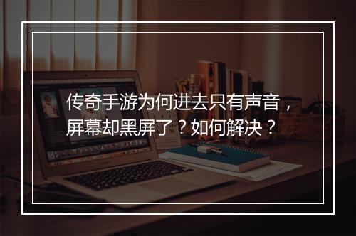 传奇手游为何进去只有声音，屏幕却黑屏了？如何解决？