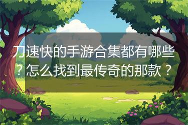刀速快的手游合集都有哪些？怎么找到最传奇的那款？