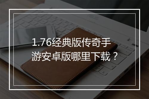 1.76经典版传奇手游安卓版哪里下载？