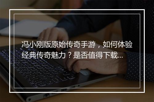 冯小刚版原始传奇手游，如何体验经典传奇魅力？是否值得下载？