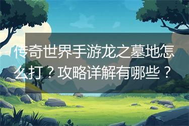 传奇世界手游龙之墓地怎么打？攻略详解有哪些？