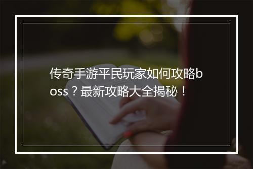 传奇手游平民玩家如何攻略boss？最新攻略大全揭秘！