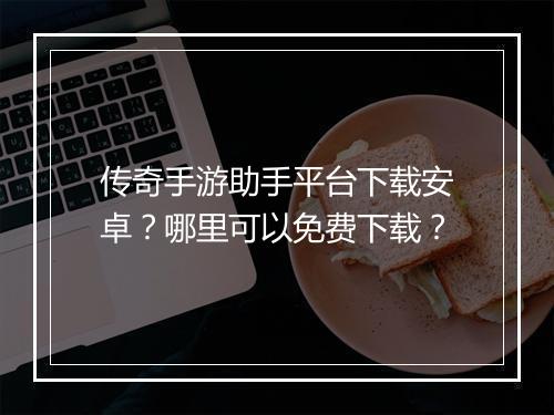 传奇手游助手平台下载安卓？哪里可以免费下载？