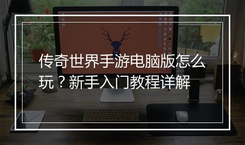 传奇世界手游电脑版怎么玩？新手入门教程详解