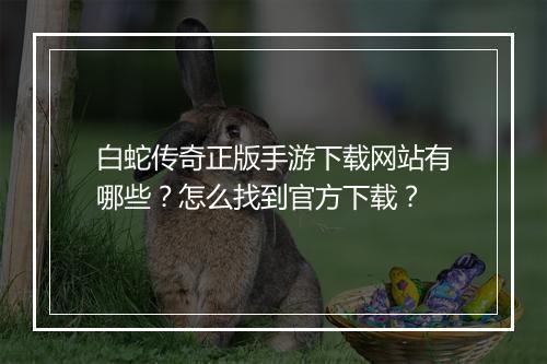 白蛇传奇正版手游下载网站有哪些？怎么找到官方下载？