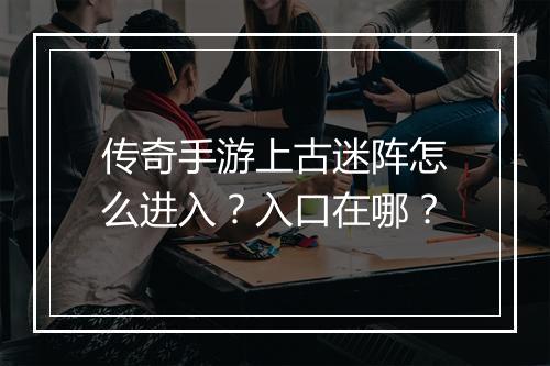 传奇手游上古迷阵怎么进入？入口在哪？