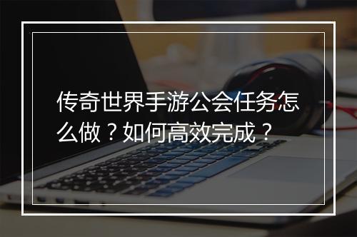 传奇世界手游公会任务怎么做？如何高效完成？