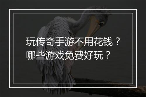 玩传奇手游不用花钱？哪些游戏免费好玩？