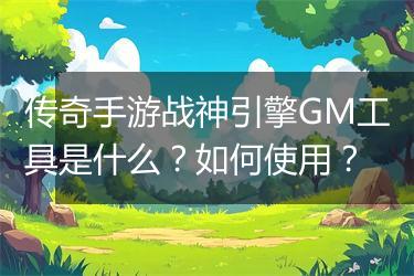 传奇手游战神引擎GM工具是什么？如何使用？