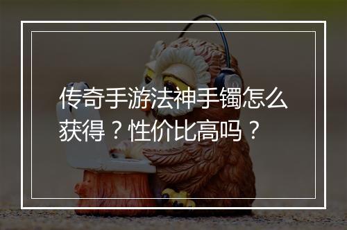 传奇手游法神手镯怎么获得？性价比高吗？