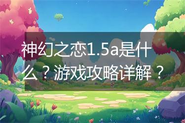 神幻之恋1.5a是什么？游戏攻略详解？