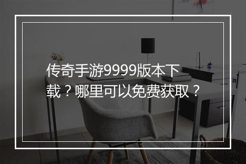 传奇手游9999版本下载？哪里可以免费获取？