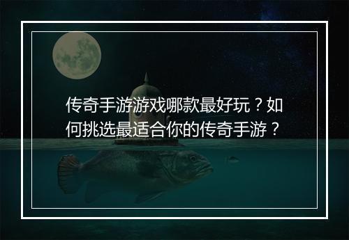 传奇手游游戏哪款最好玩？如何挑选最适合你的传奇手游？