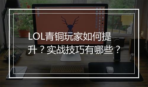 LOL青铜玩家如何提升？实战技巧有哪些？
