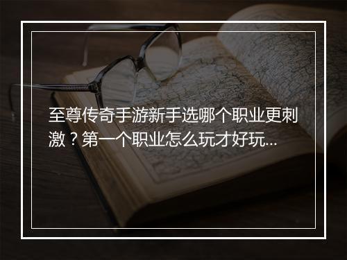 至尊传奇手游新手选哪个职业更刺激？第一个职业怎么玩才好玩？