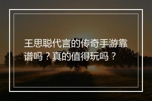 王思聪代言的传奇手游靠谱吗？真的值得玩吗？