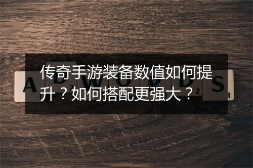 传奇手游装备数值如何提升？如何搭配更强大？