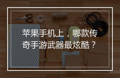 苹果手机上，哪款传奇手游武器最炫酷？