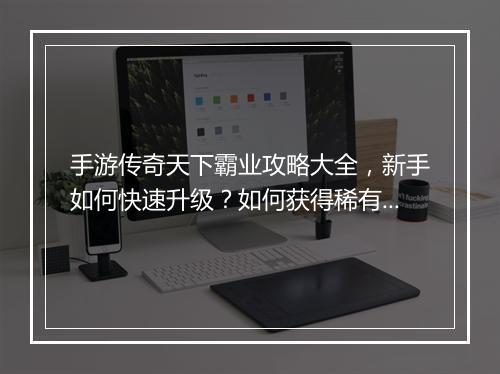 手游传奇天下霸业攻略大全，新手如何快速升级？如何获得稀有装备？