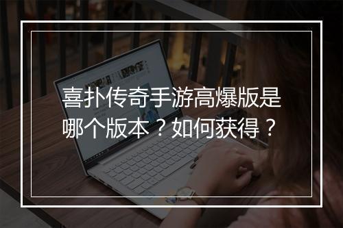 喜扑传奇手游高爆版是哪个版本？如何获得？