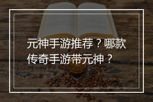 元神手游推荐？哪款传奇手游带元神？