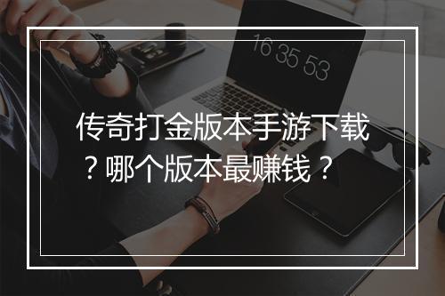 传奇打金版本手游下载？哪个版本最赚钱？