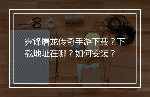 霆锋屠龙传奇手游下载？下载地址在哪？如何安装？