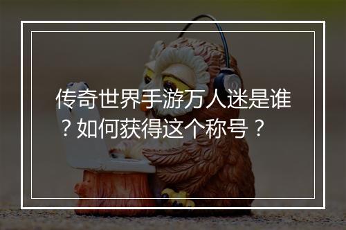 传奇世界手游万人迷是谁？如何获得这个称号？