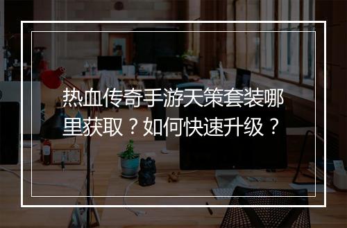 热血传奇手游天策套装哪里获取？如何快速升级？