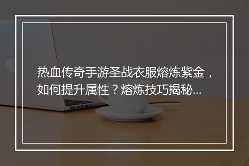 热血传奇手游圣战衣服熔炼紫金，如何提升属性？熔炼技巧揭秘！