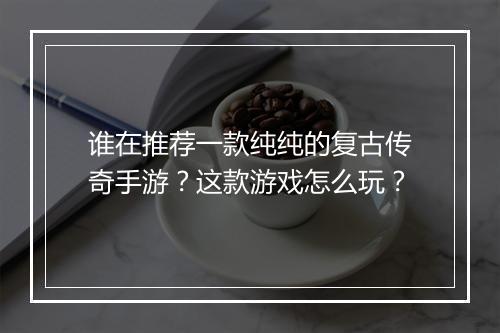 谁在推荐一款纯纯的复古传奇手游？这款游戏怎么玩？